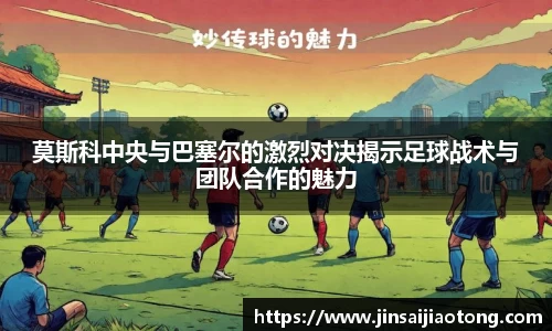 莫斯科中央与巴塞尔的激烈对决揭示足球战术与团队合作的魅力