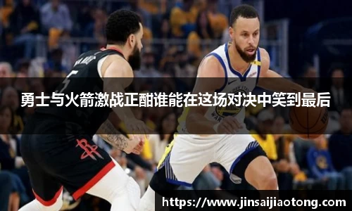 勇士与火箭激战正酣谁能在这场对决中笑到最后