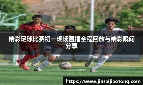 精彩足球比赛初一现场直播全程回放与精彩瞬间分享