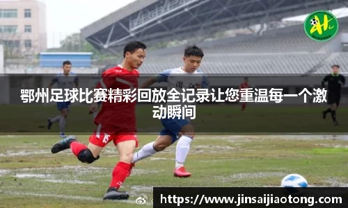 鄂州足球比赛精彩回放全记录让您重温每一个激动瞬间