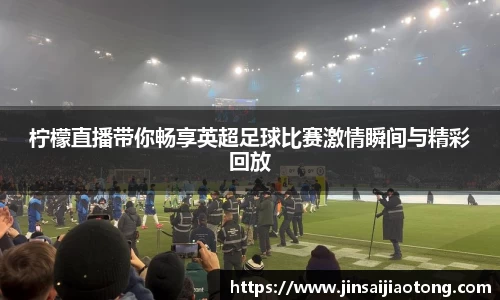 柠檬直播带你畅享英超足球比赛激情瞬间与精彩回放
