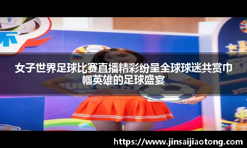 女子世界足球比赛直播精彩纷呈全球球迷共赏巾帼英雄的足球盛宴