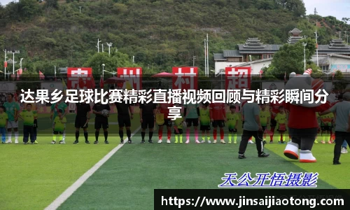 达果乡足球比赛精彩直播视频回顾与精彩瞬间分享