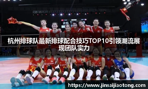 杭州排球队最新排球配合技巧TOP10引领潮流展现团队实力