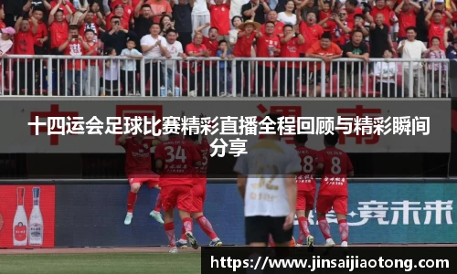 十四运会足球比赛精彩直播全程回顾与精彩瞬间分享