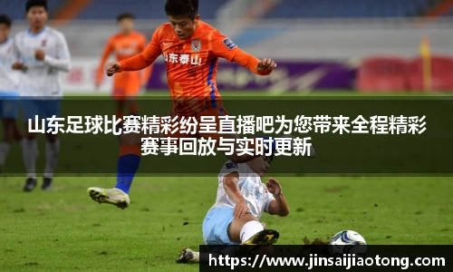 山东足球比赛精彩纷呈直播吧为您带来全程精彩赛事回放与实时更新