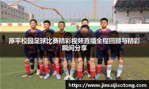 原平校园足球比赛精彩视频直播全程回顾与精彩瞬间分享