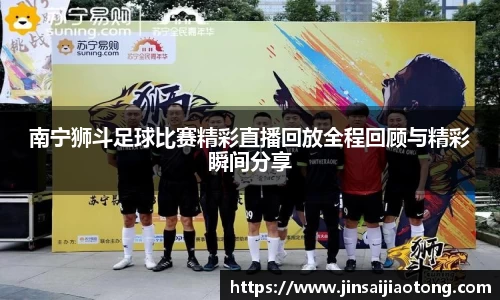 南宁狮斗足球比赛精彩直播回放全程回顾与精彩瞬间分享