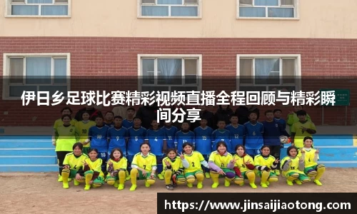 伊日乡足球比赛精彩视频直播全程回顾与精彩瞬间分享