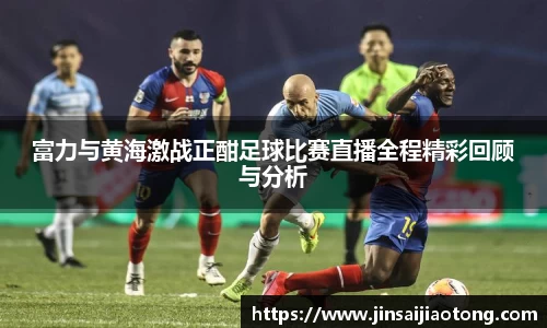 富力与黄海激战正酣足球比赛直播全程精彩回顾与分析
