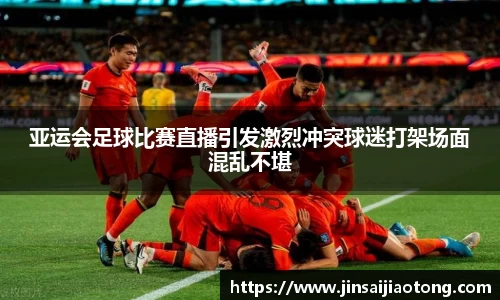 亚运会足球比赛直播引发激烈冲突球迷打架场面混乱不堪