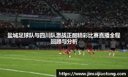 盐城足球队与四川队激战正酣精彩比赛直播全程回顾与分析