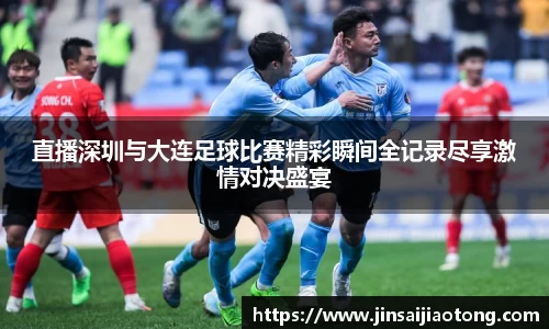 直播深圳与大连足球比赛精彩瞬间全记录尽享激情对决盛宴