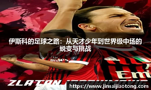 伊斯科的足球之路：从天才少年到世界级中场的蜕变与挑战
