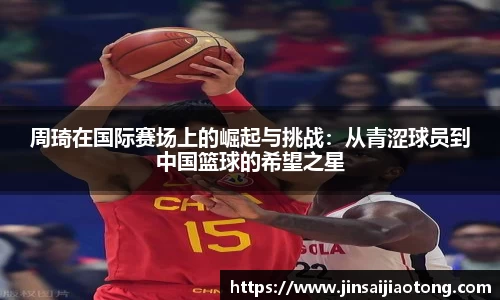 周琦在国际赛场上的崛起与挑战：从青涩球员到中国篮球的希望之星
