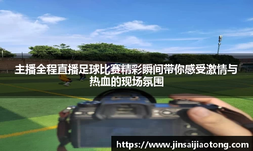 主播全程直播足球比赛精彩瞬间带你感受激情与热血的现场氛围
