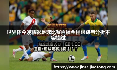 世界杯今晚精彩足球比赛直播全程跟踪与分析不容错过