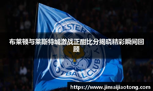 布莱顿与莱斯特城激战正酣比分揭晓精彩瞬间回顾