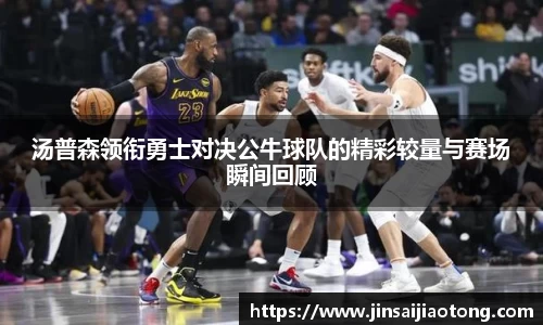 汤普森领衔勇士对决公牛球队的精彩较量与赛场瞬间回顾