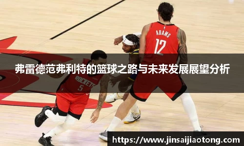 弗雷德范弗利特的篮球之路与未来发展展望分析