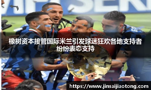 橡树资本接管国际米兰引发球迷狂欢各地支持者纷纷表态支持